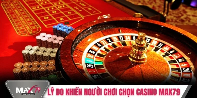 Lý do khiến người chơi chọn casino Max79