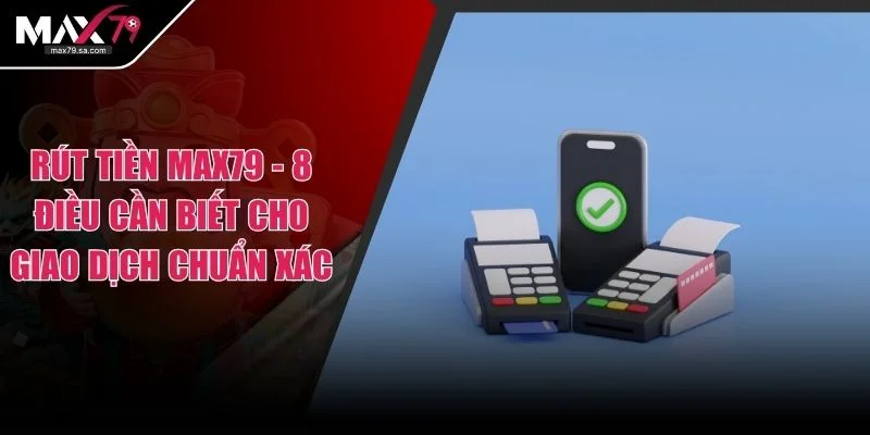 Rút Tiền MAX79 - 8 Điều Cần Biết Cho Giao Dịch Chuẩn Xác