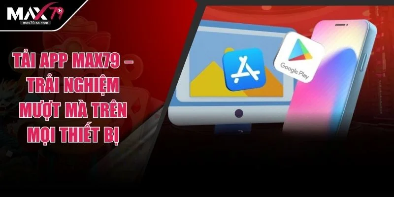 Tải App Max79 – Trải Nghiệm Mượt Mà Trên Mọi Thiết Bị