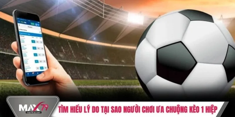 Tìm hiểu lý do tại sao người chơi ưa chuộng kèo 1 hiệp
